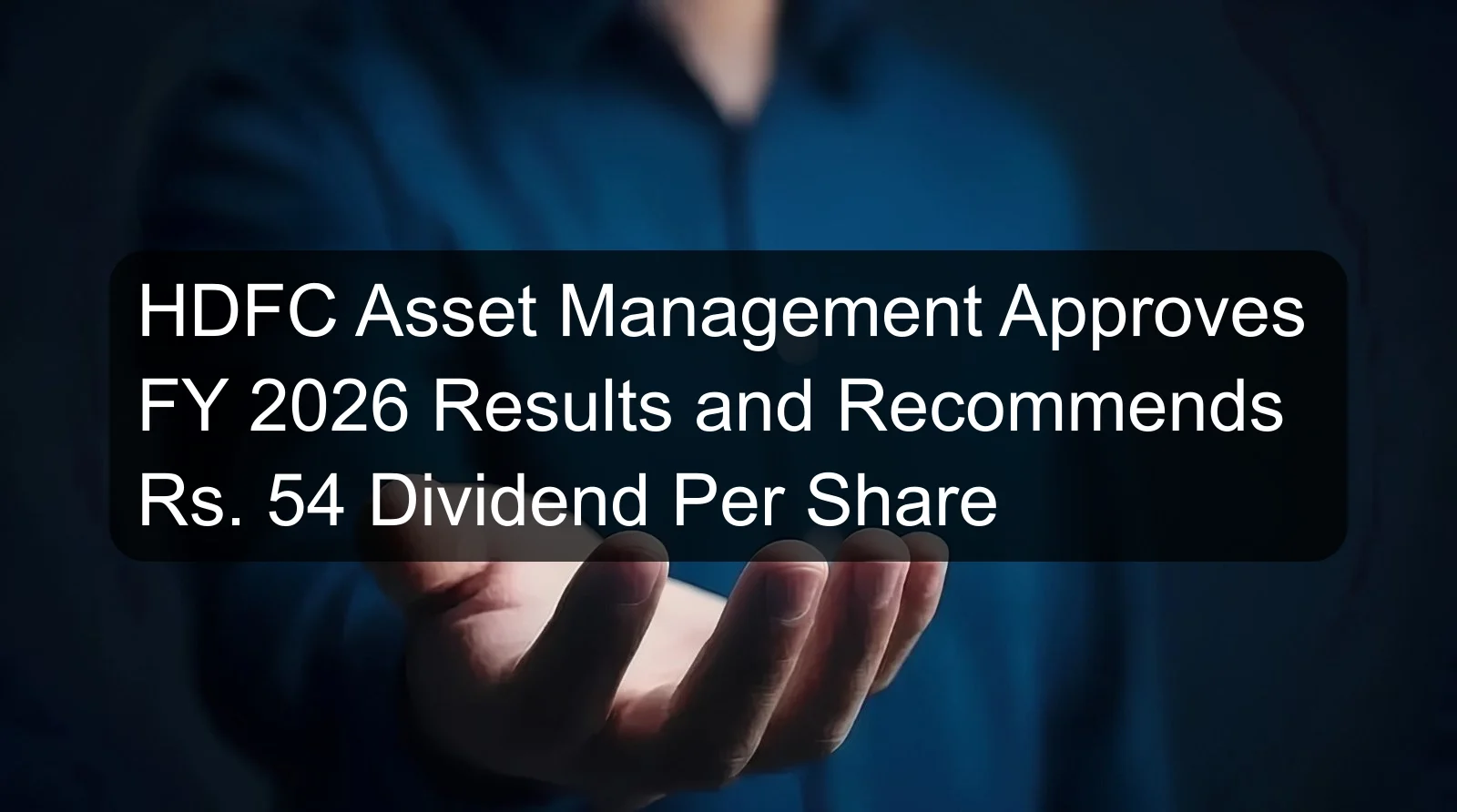 HDFC Asset Management Approves FY 2026 Results and Recommends Rs. 54 Dividend Per Share