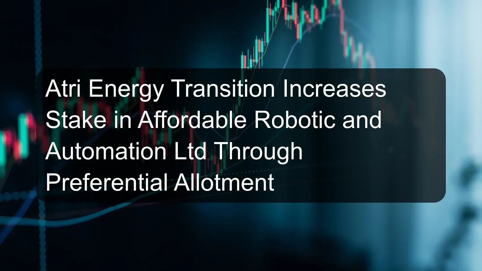 Atri Energy Transition Increases Stake in Affordable Robotic and Automation Ltd Through Preferential Allotment