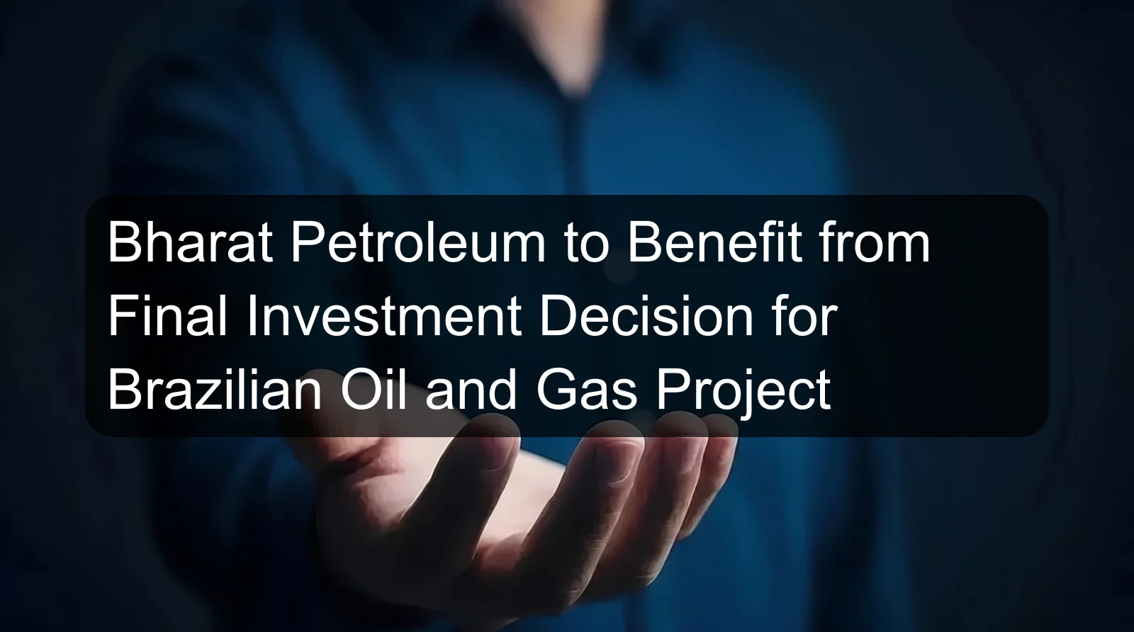 Bharat Petroleum to Benefit from Final Investment Decision for Brazilian Oil and Gas Project
