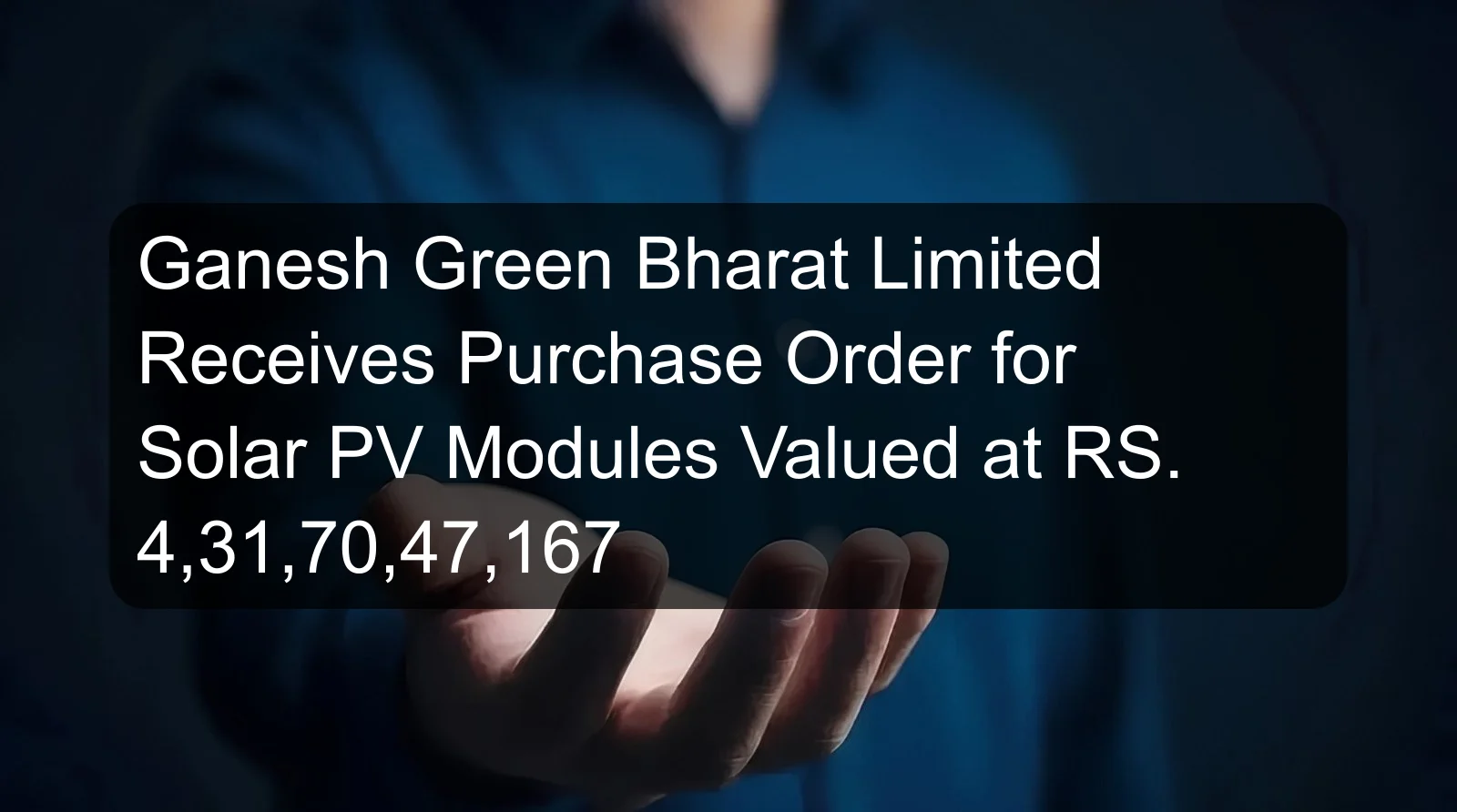 Ganesh Green Bharat Limited Receives Purchase Order for Solar PV Modules Valued at RS. 4,31,70,47,167