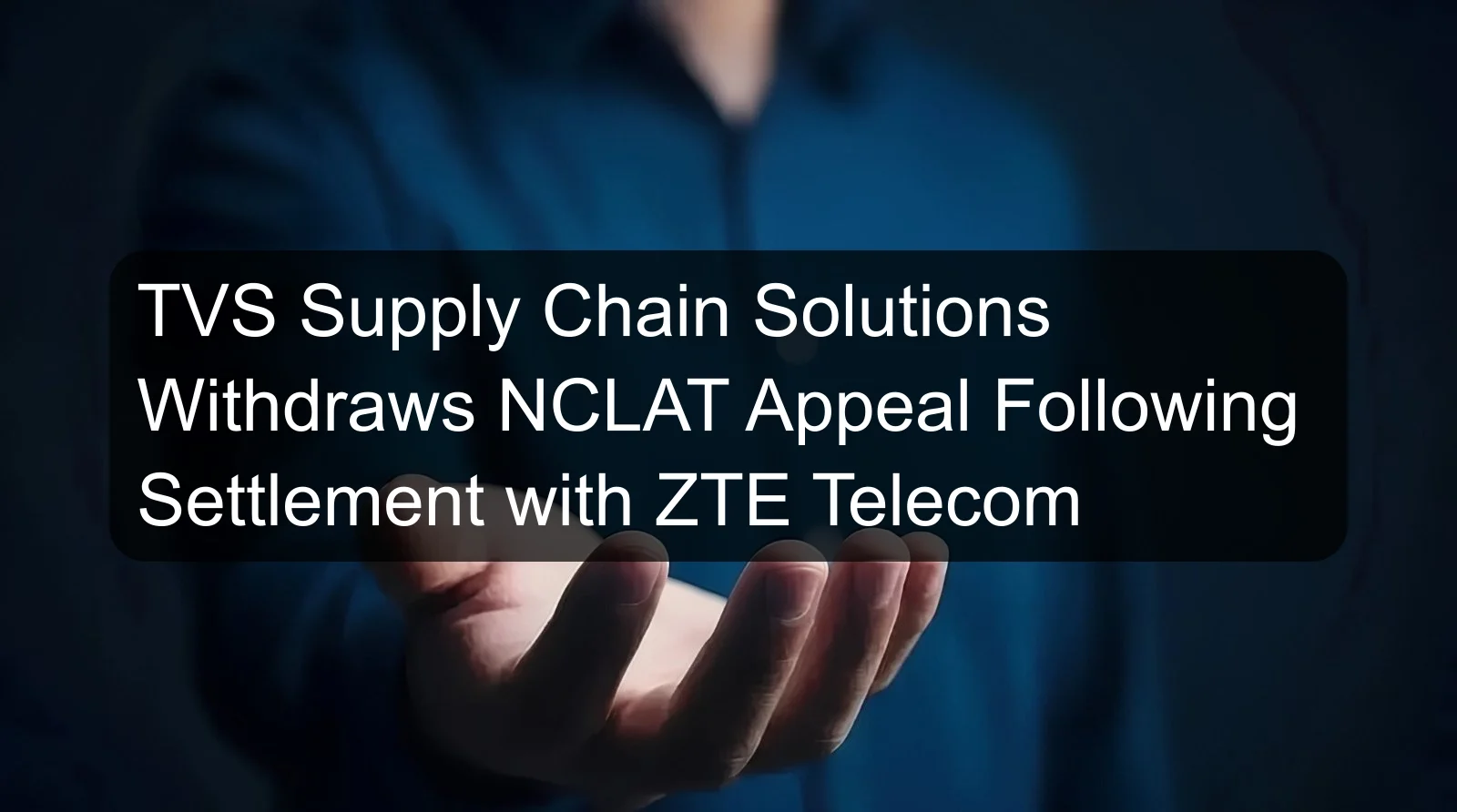 TVS Supply Chain Solutions Withdraws NCLAT Appeal Following Settlement with ZTE Telecom