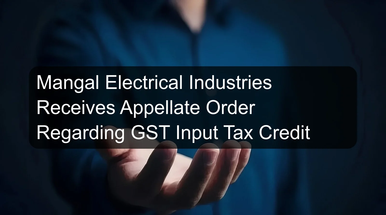 Mangal Electrical Industries Receives Appellate Order Regarding GST Input Tax Credit Mangal Electrical Industries Receives Appellate Order Regarding GST Input Tax Credit