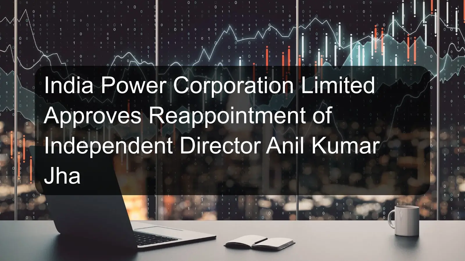 India Power Corporation Limited Approves Reappointment of Independent Director Anil Kumar Jha India Power Corporation Limited Approves Reappointment of Independent Director Anil Kumar Jha