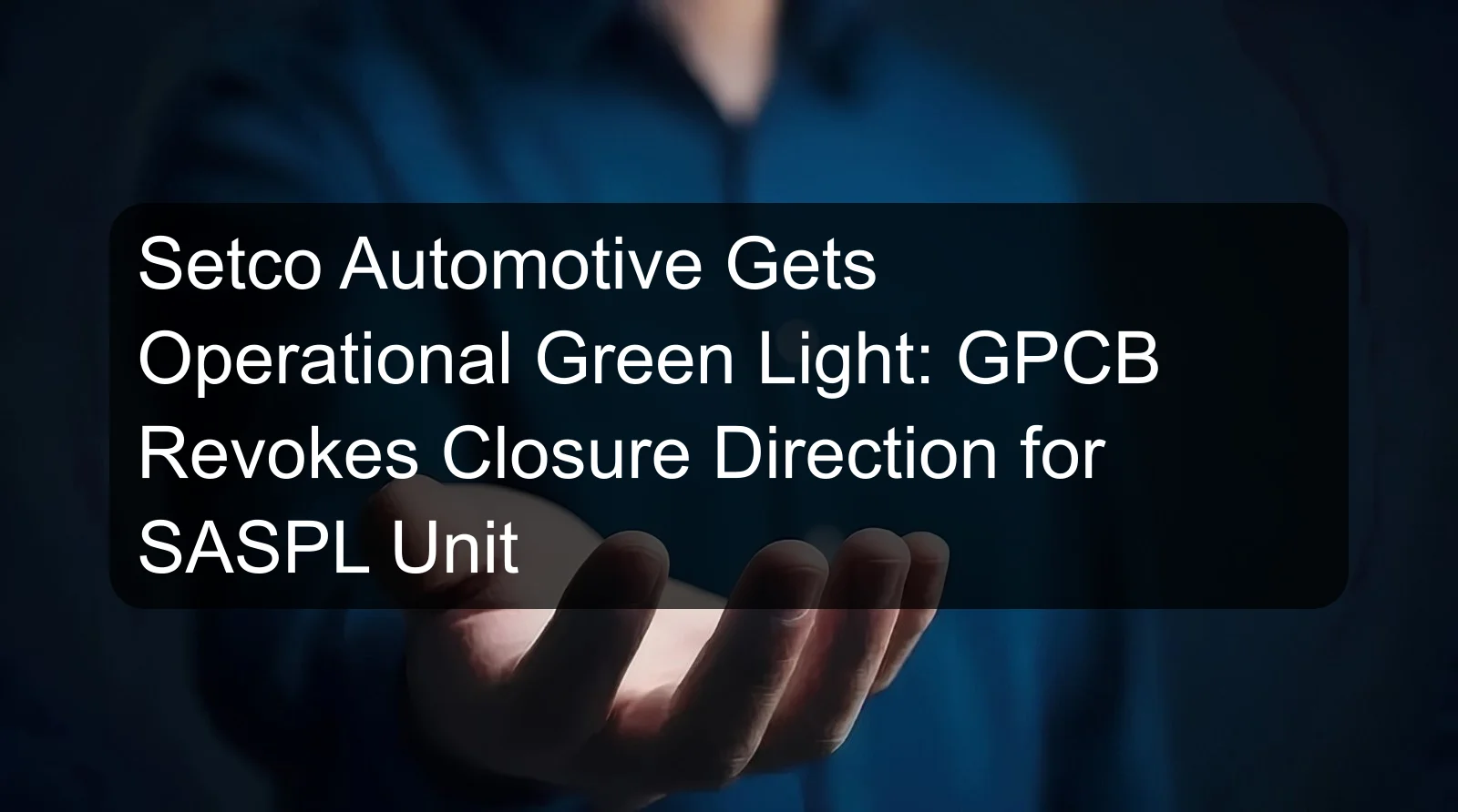 Setco Automotive Gets Operational Green Light: GPCB Revokes Closure Direction for SASPL Unit