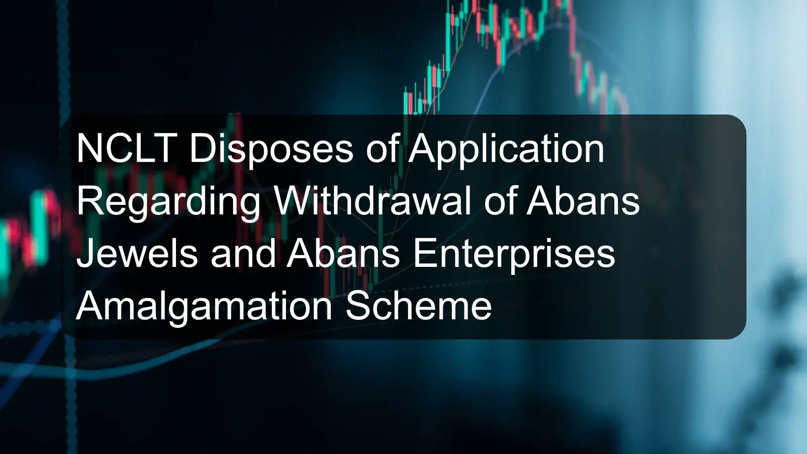 NCLT Disposes of Application Regarding Withdrawal of Abans Jewels and Abans Enterprises Amalgamation Scheme NCLT Disposes of Application Regarding Withdrawal of Abans Jewels and Abans Enterprises Amalgamation Scheme