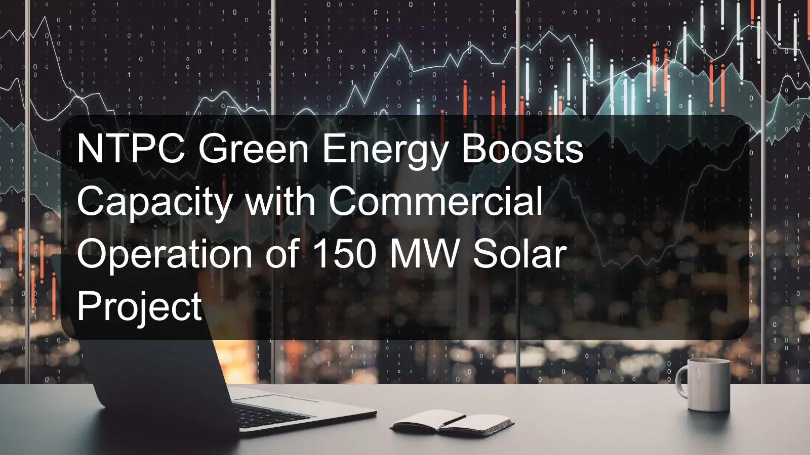 NTPC Green Energy Boosts Capacity with Commercial Operation of 150 MW Solar Project
