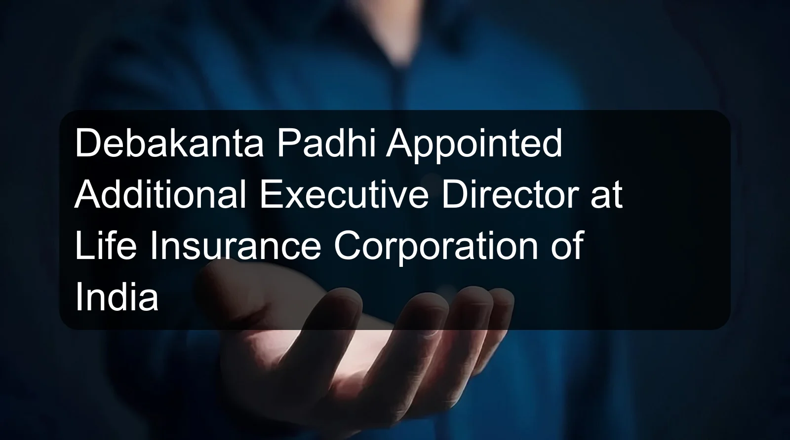 Debakanta Padhi Appointed Additional Executive Director at Life Insurance Corporation of India
