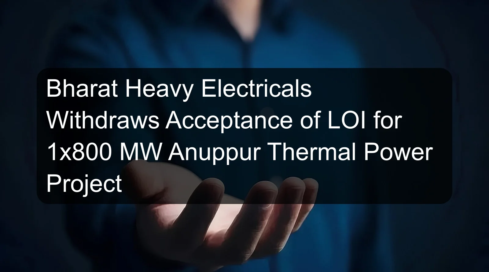 Bharat Heavy Electricals Withdraws Acceptance of LOI for 1x800 MW Anuppur Thermal Power Project