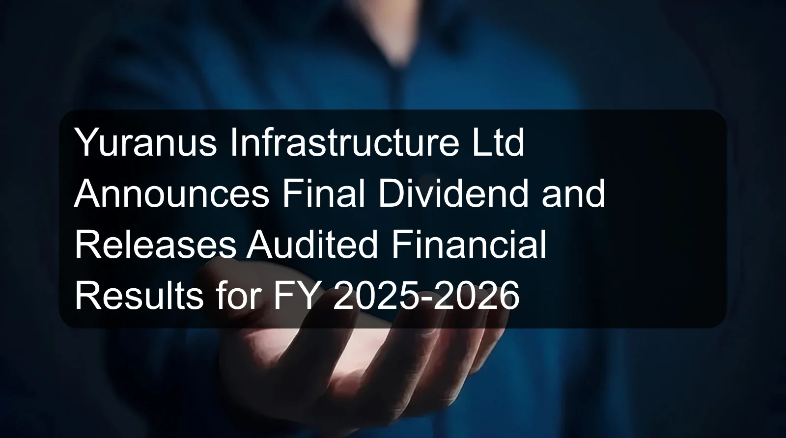 Yuranus Infrastructure Ltd Announces Final Dividend and Releases Audited Financial Results for FY 2025-2026