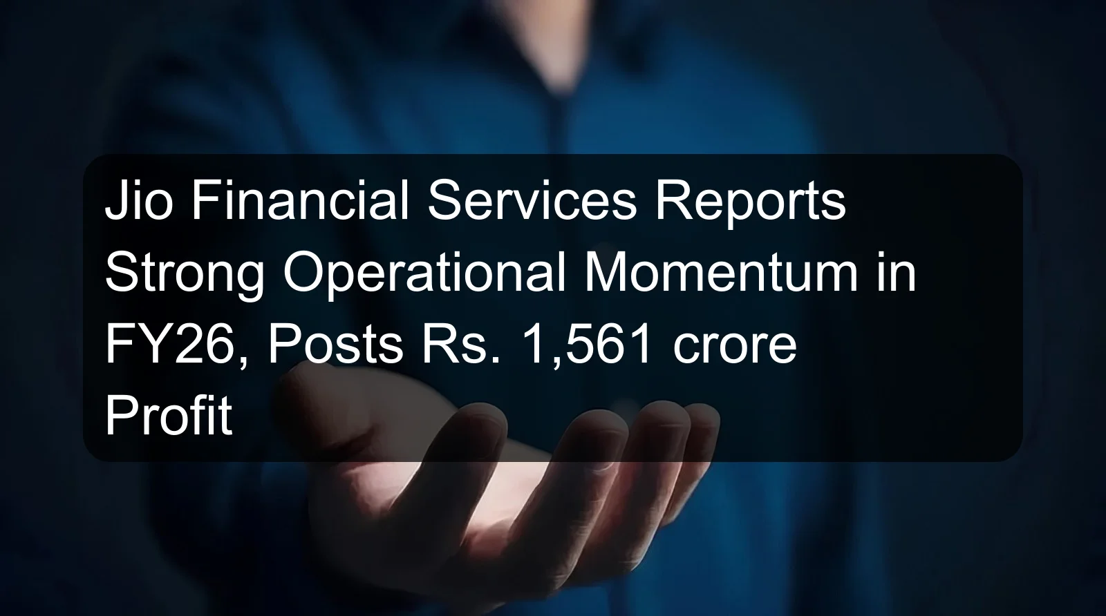 Jio Financial Services Reports Strong Operational Momentum in FY26, Posts Rs. 1,561 crore Profit
