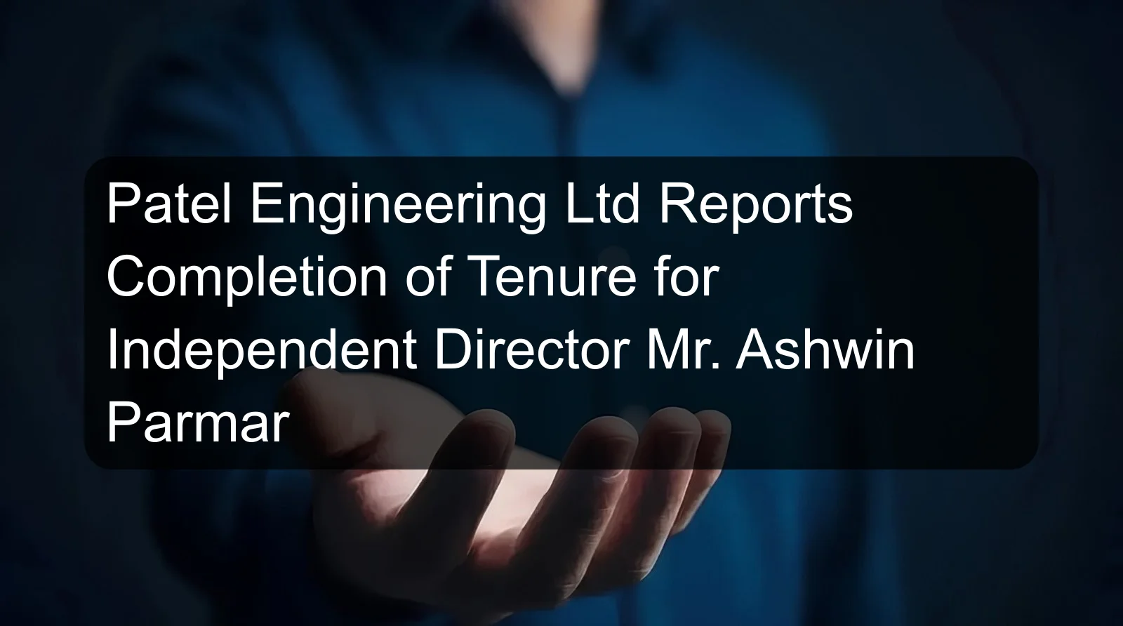 Patel Engineering Ltd Reports Completion of Tenure for Independent Director Mr. Ashwin Parmar