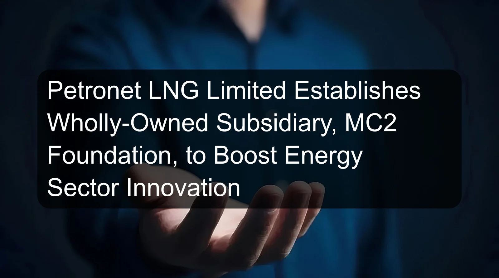 Petronet LNG Limited Establishes Wholly-Owned Subsidiary, MC2 Foundation, to Boost Energy Sector Innovation