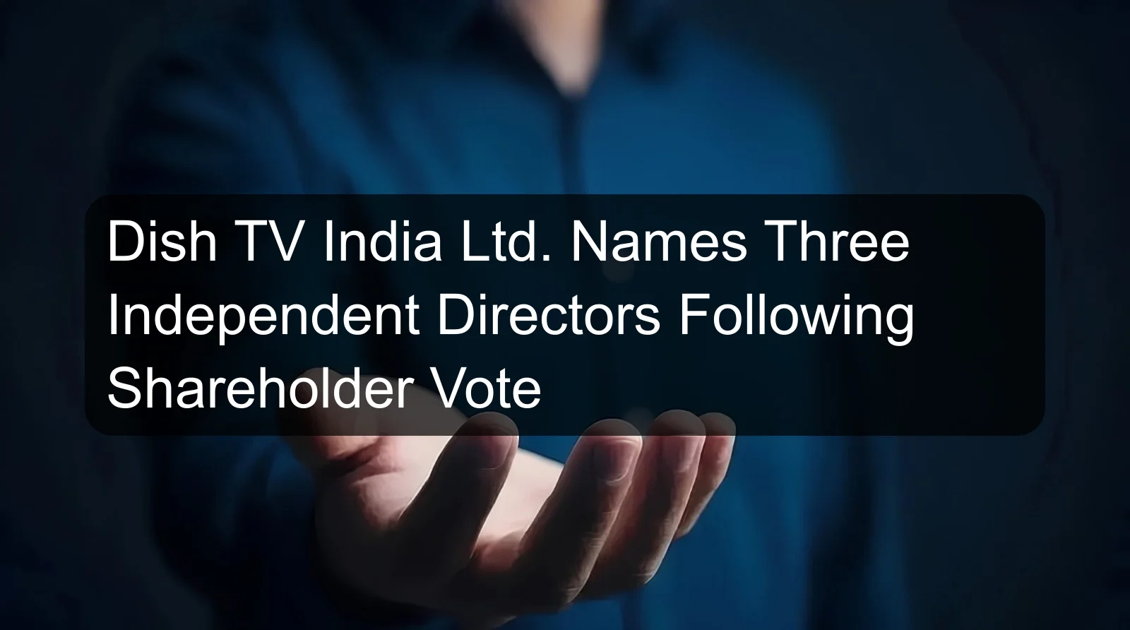 Dish TV India Ltd. Names Three Independent Directors Following Shareholder Vote