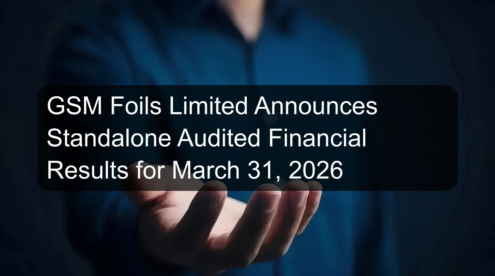 GSM Foils Limited Announces Standalone Audited Financial Results for March 31, 2026