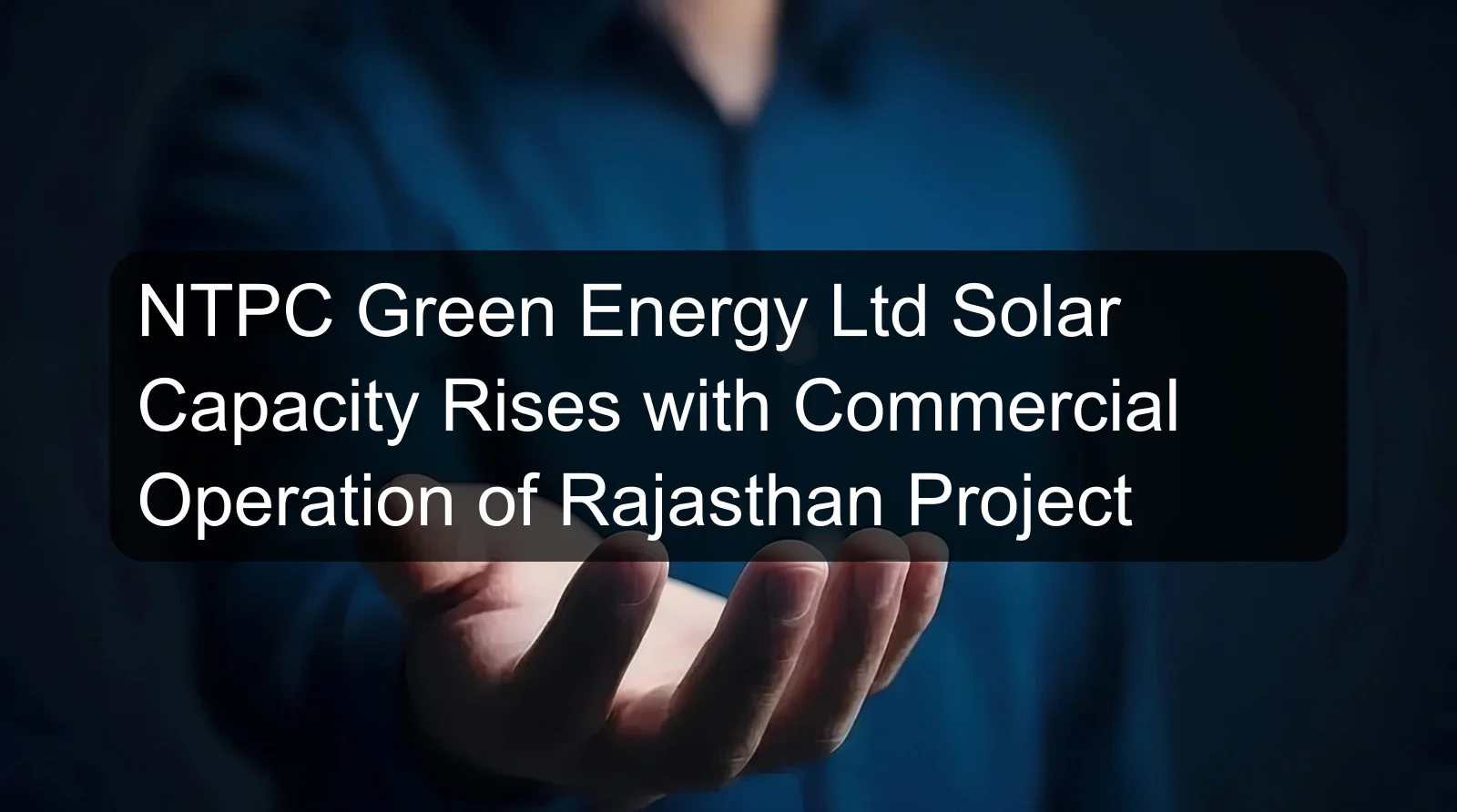 NTPC Green Energy Ltd Solar Capacity Rises with Commercial Operation of Rajasthan Project