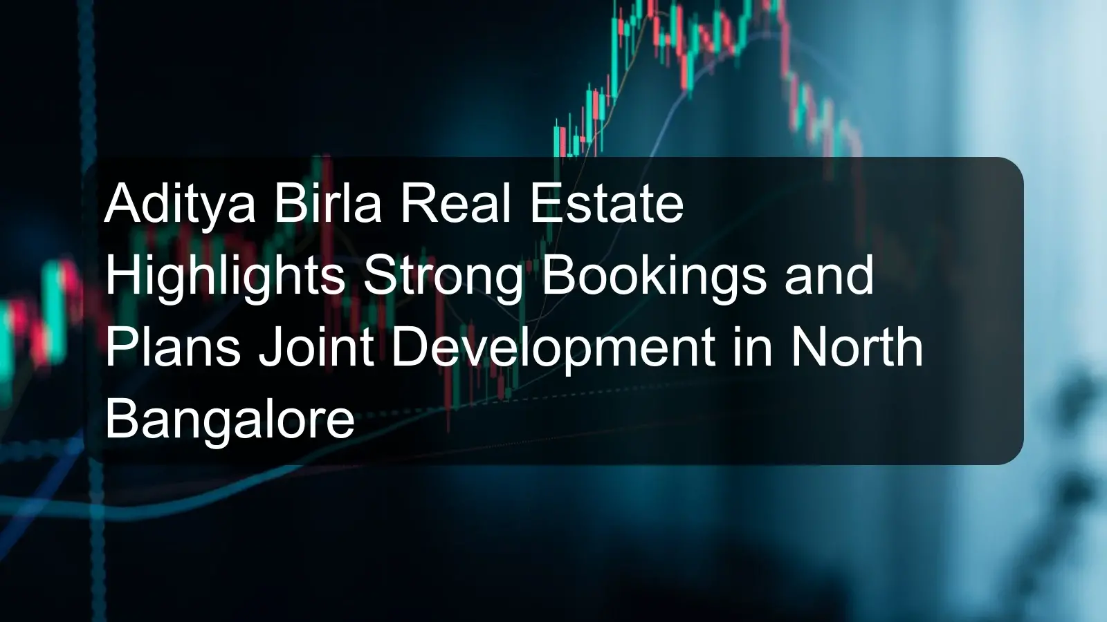 Aditya Birla Real Estate Highlights Strong Bookings and Plans Joint Development in North Bangalore