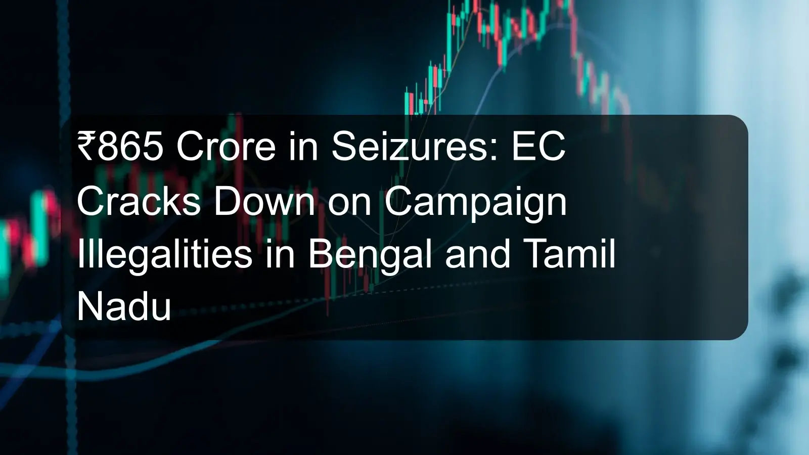 ₹865 Crore in Seizures: EC Cracks Down on Campaign Illegalities in Bengal and Tamil Nadu