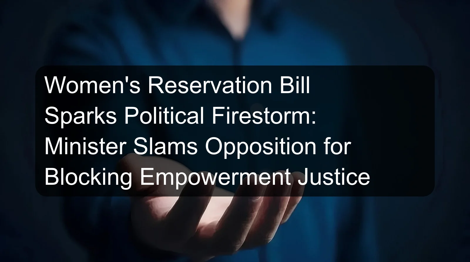 Women's Reservation Bill Sparks Political Firestorm: Minister Slams Opposition for Blocking Empowerment Justice