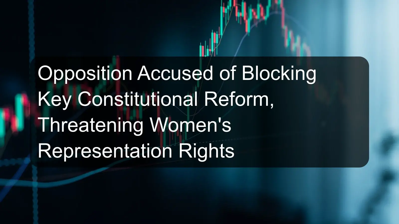 Opposition Accused of Blocking Key Constitutional Reform, Threatening Women's Representation Rights