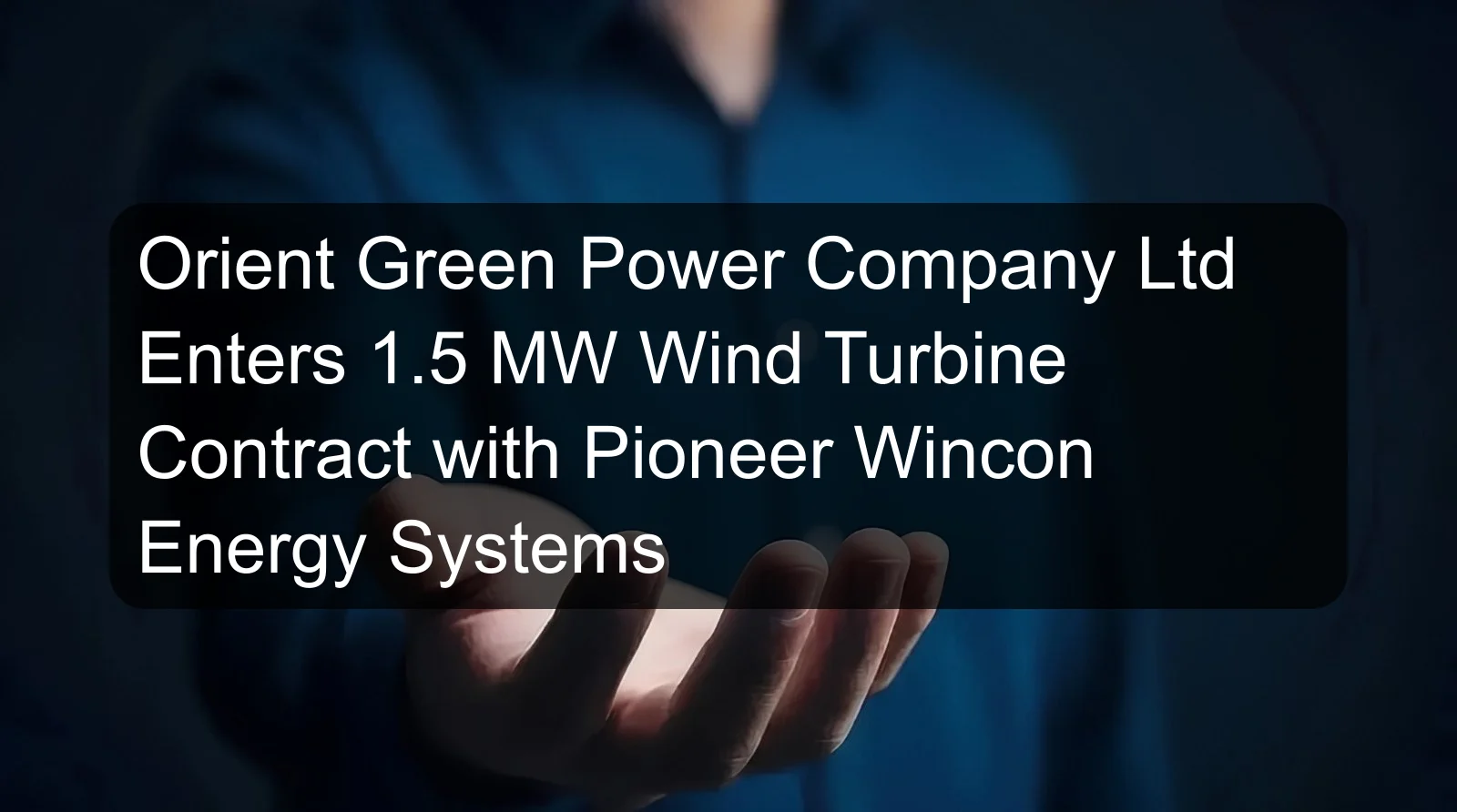 Orient Green Power Company Ltd Enters 1.5 MW Wind Turbine Contract with Pioneer Wincon Energy Systems