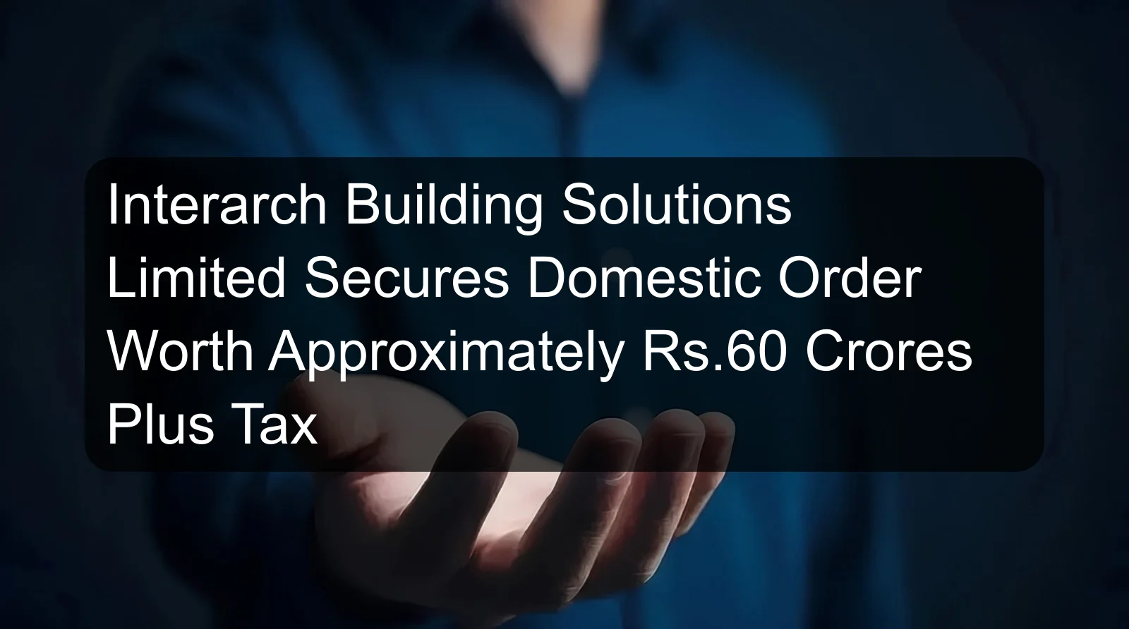 Interarch Building Solutions Limited Secures Domestic Order Worth Approximately Rs.60 Crores Plus Tax