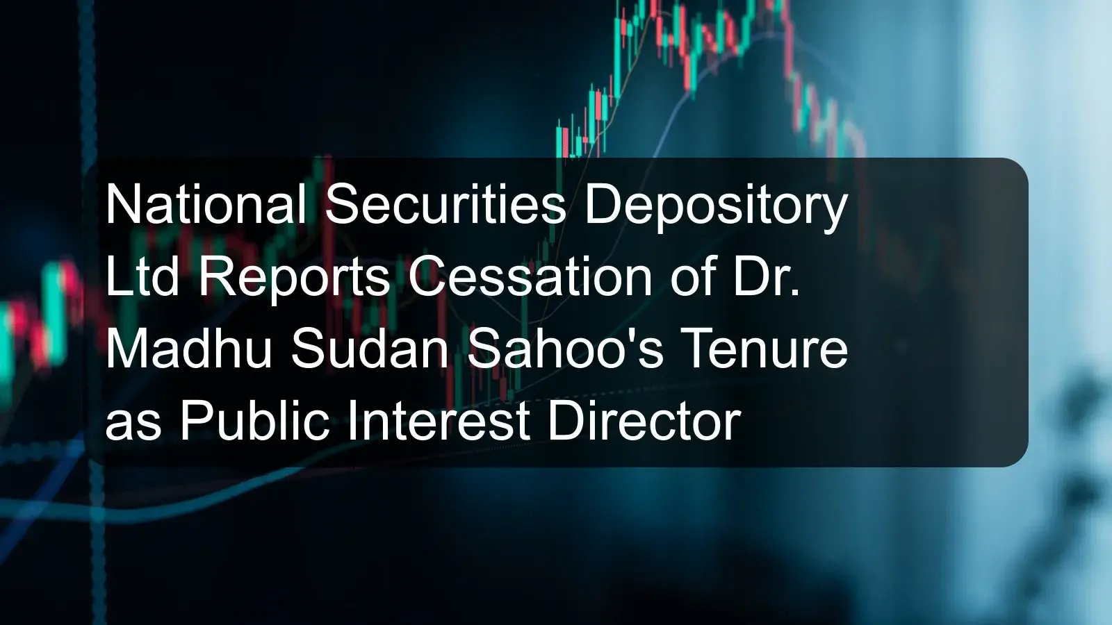 National Securities Depository Ltd Reports Cessation of Dr. Madhu Sudan Sahoo's Tenure as Public Interest Director