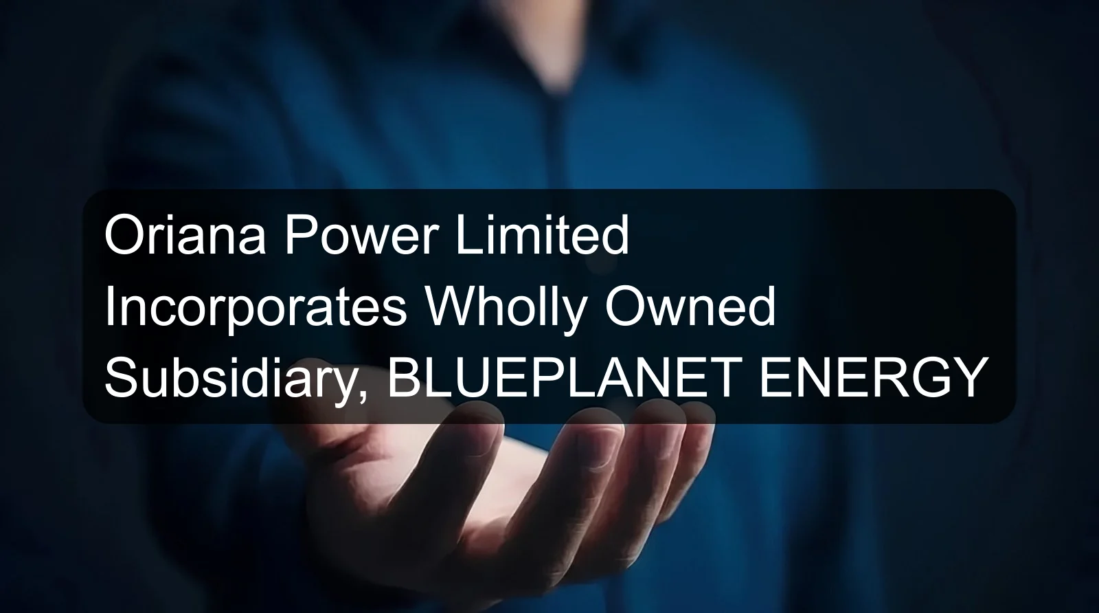 Oriana Power Limited Incorporates Wholly Owned Subsidiary, BLUEPLANET ENERGY
