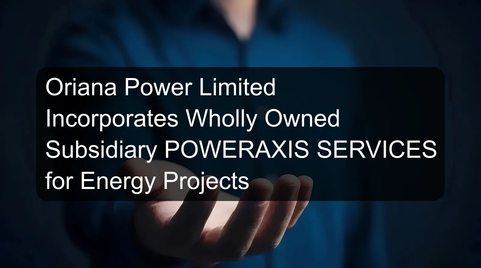 Oriana Power Limited Incorporates Wholly Owned Subsidiary POWERAXIS SERVICES for Energy Projects