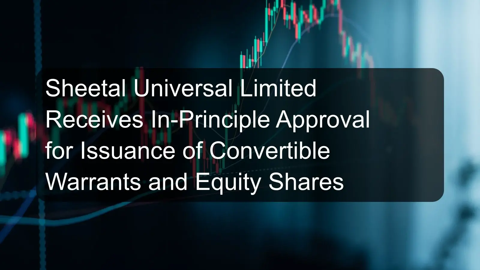 Sheetal Universal Limited Receives In-Principle Approval for Issuance of Convertible Warrants and Equity Shares