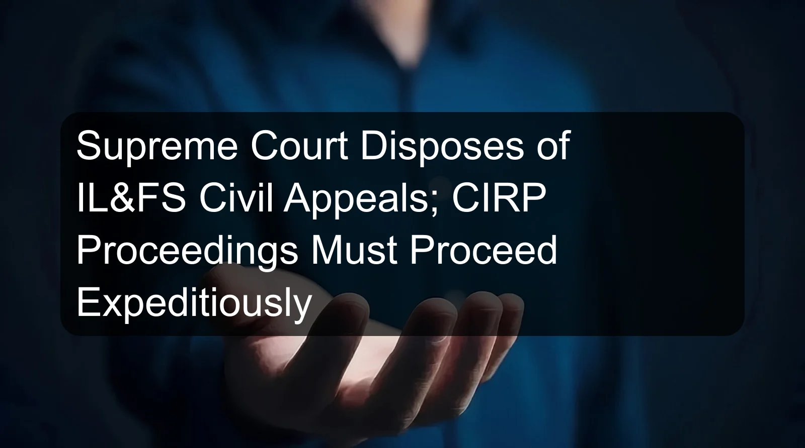 Supreme Court Disposes of IL&FS Civil Appeals; CIRP Proceedings Must Proceed Expeditiously