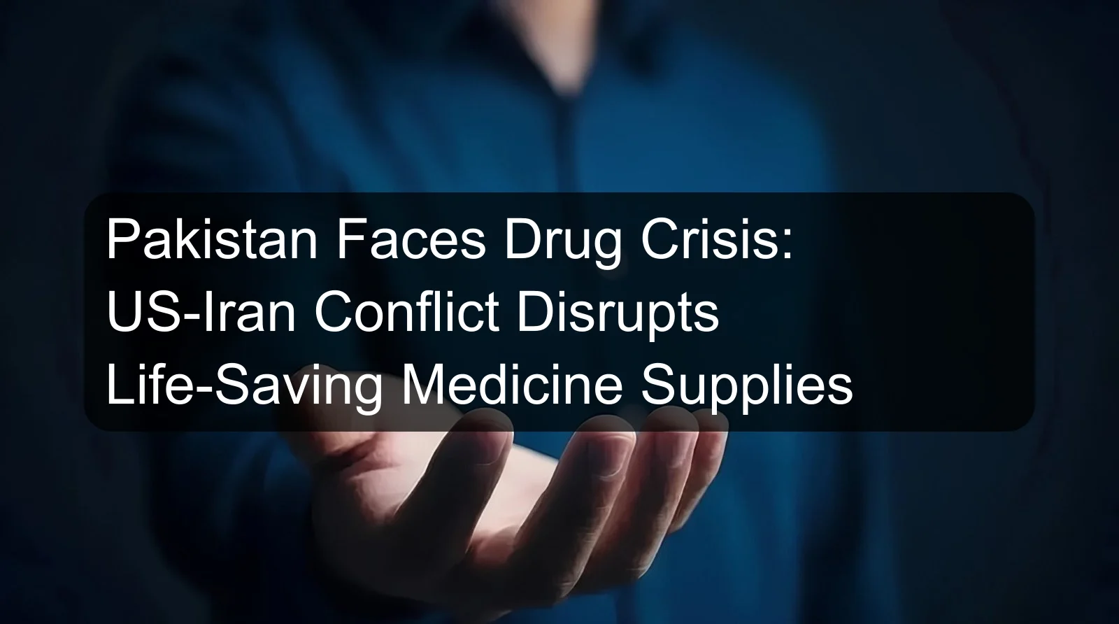 Pakistan Faces Drug Crisis: US-Iran Conflict Disrupts Life-Saving Medicine Supplies
