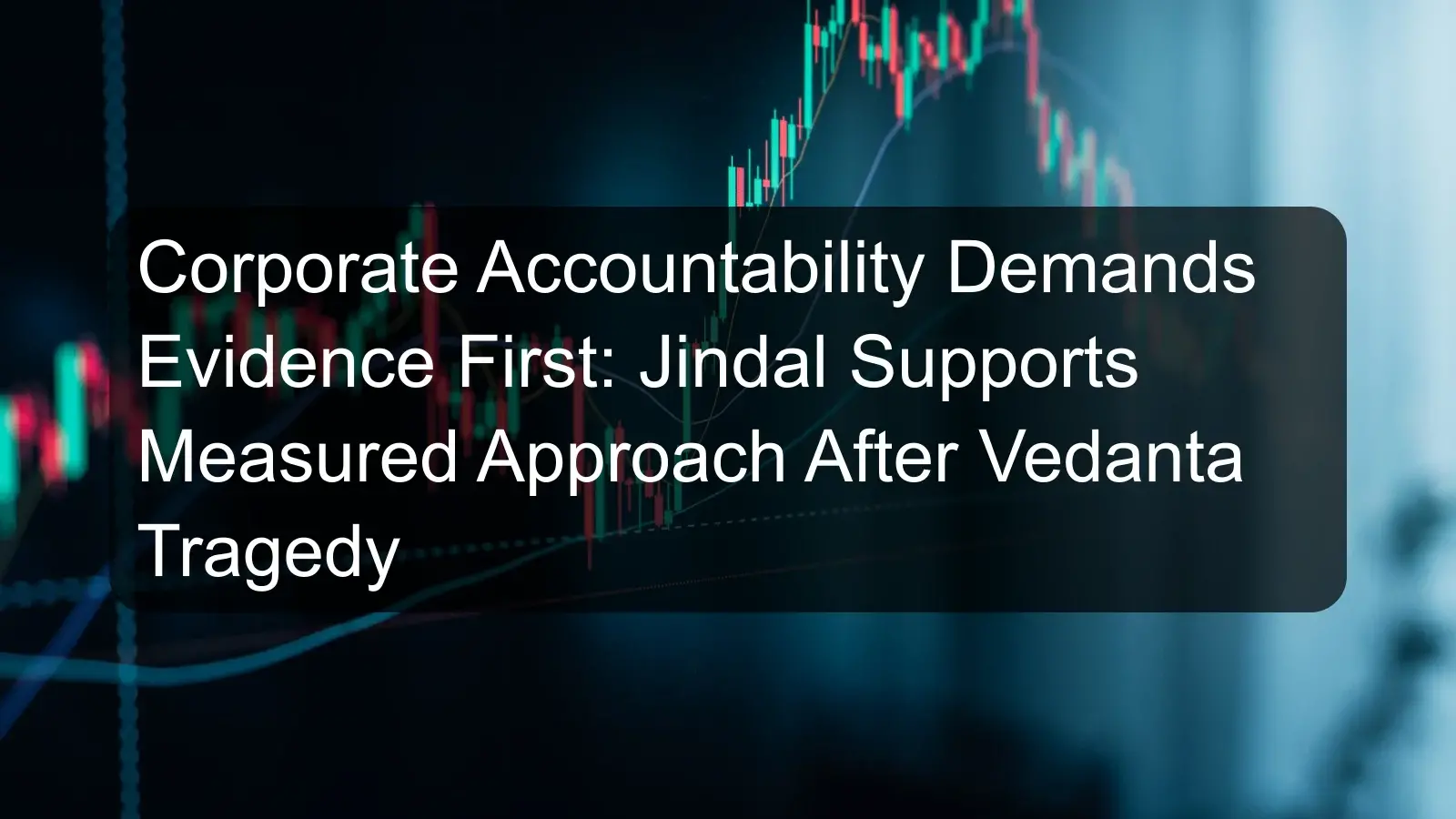 Corporate Accountability Demands Evidence First: Jindal Supports Measured Approach After Vedanta Tragedy