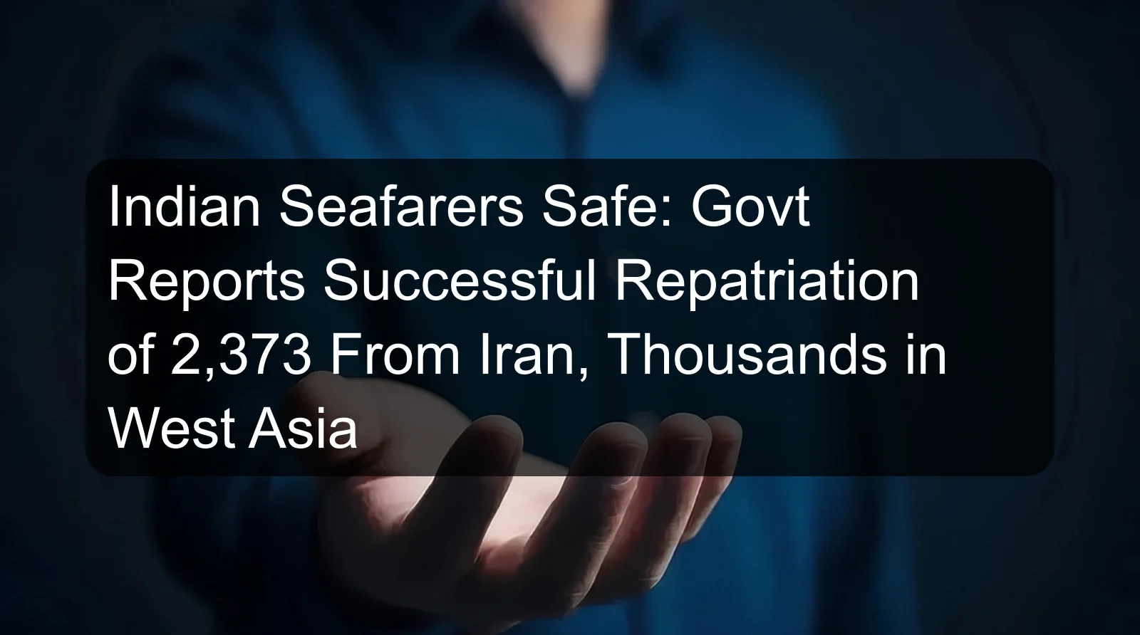 Indian Seafarers Safe: Govt Reports Successful Repatriation of 2,373 From Iran, Thousands in West Asia