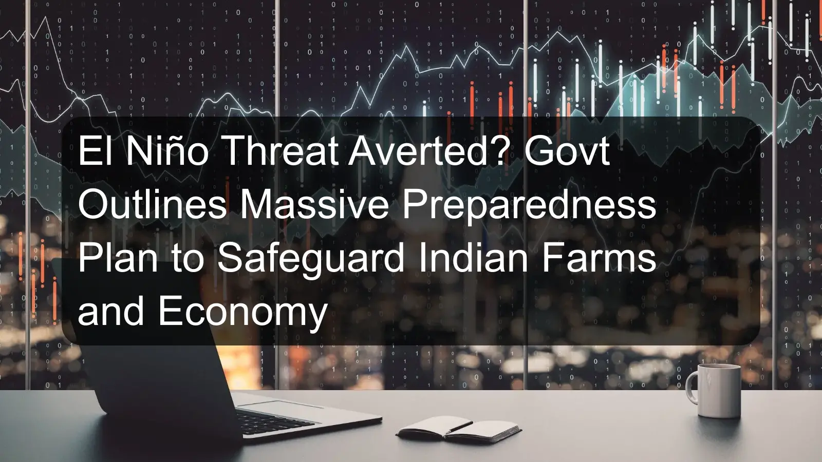 El Niño Threat Averted? Govt Outlines Massive Preparedness Plan to Safeguard Indian Farms and Economy