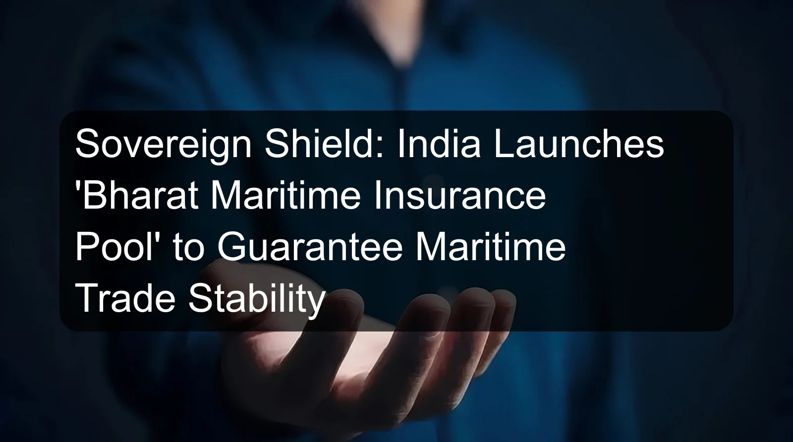Sovereign Shield: India Launches 'Bharat Maritime Insurance Pool' to Guarantee Maritime Trade Stability