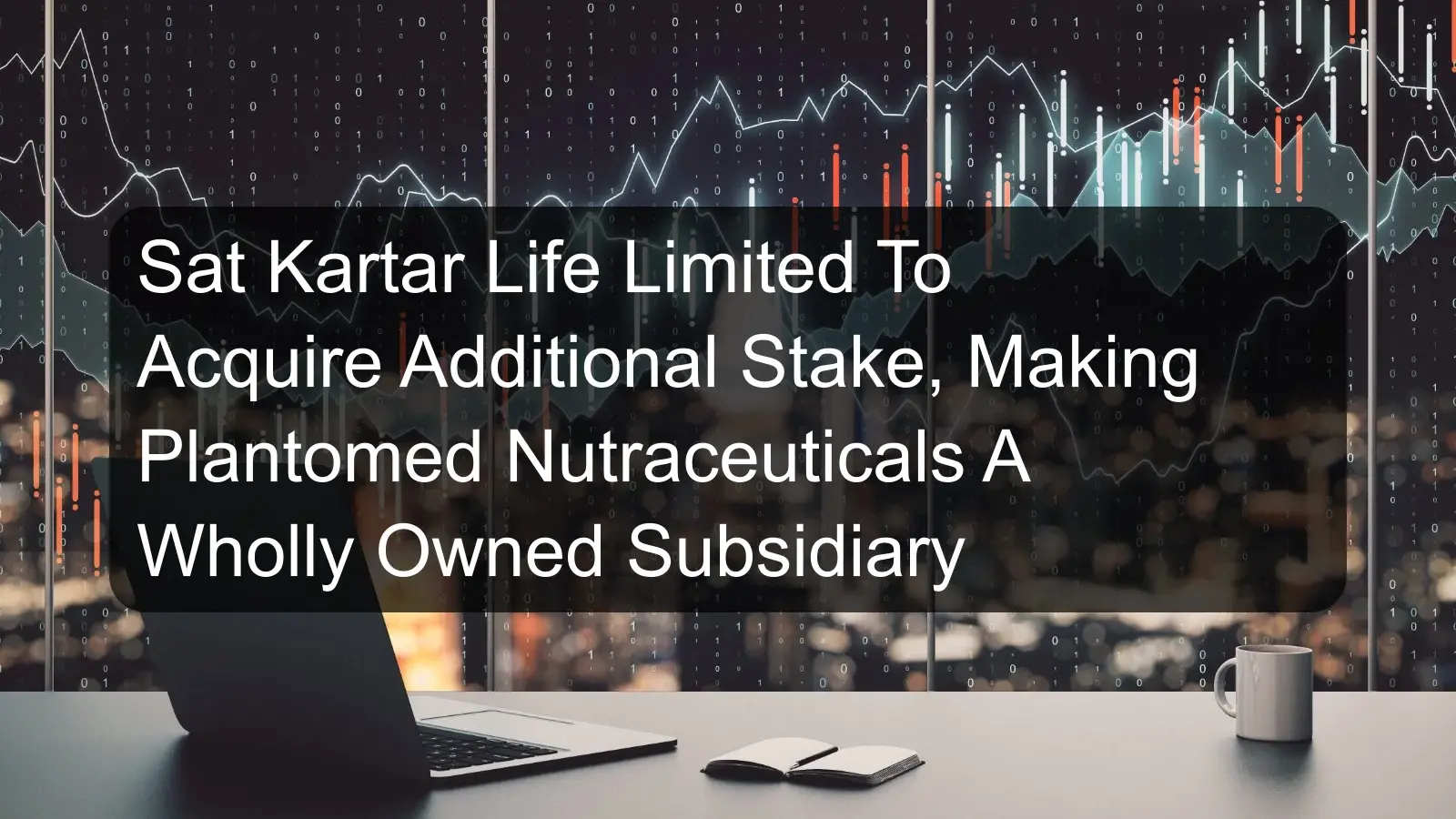 Sat Kartar Life Limited To Acquire Additional Stake, Making Plantomed Nutraceuticals A Wholly Owned Subsidiary