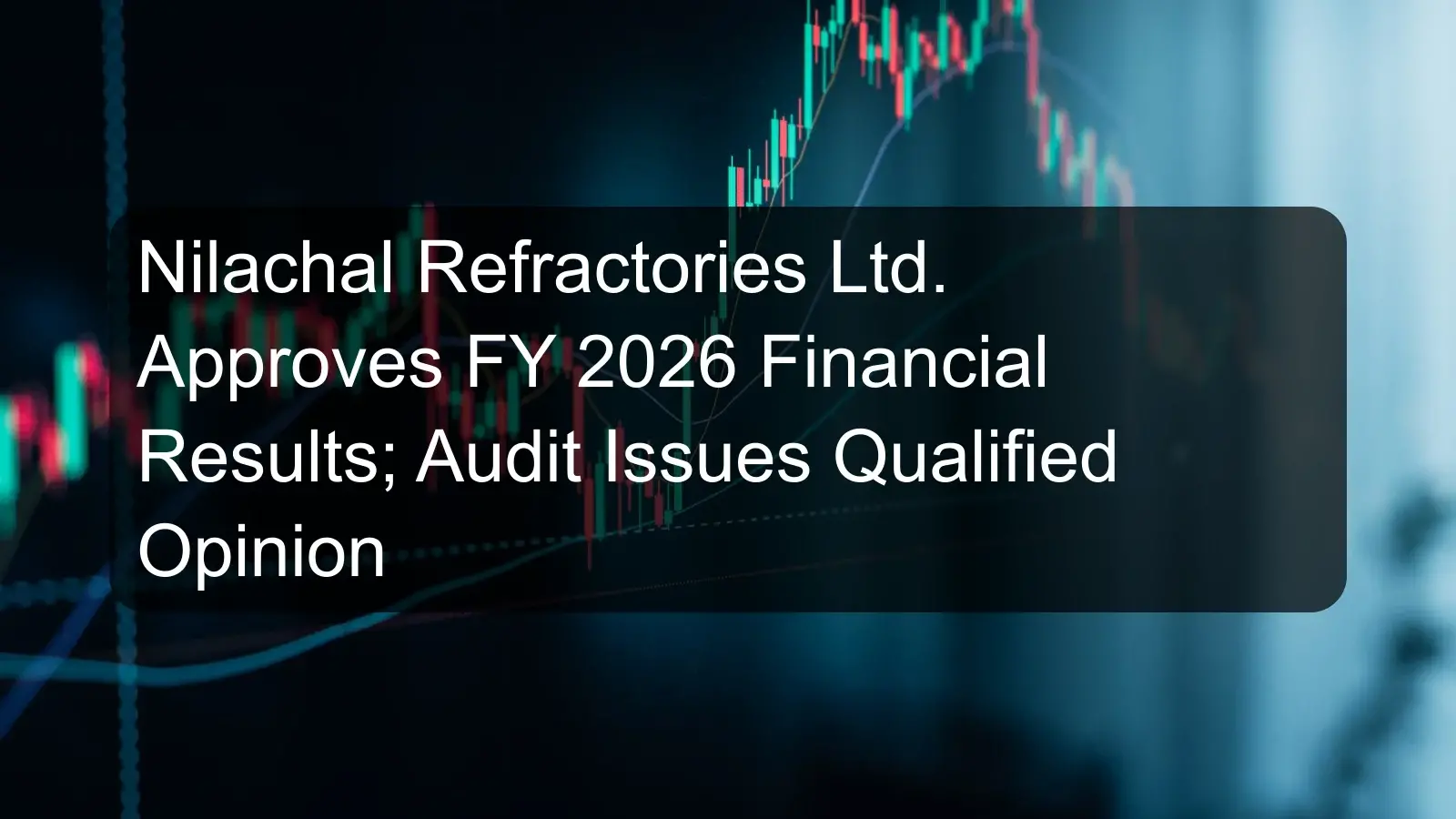 Nilachal Refractories Ltd. Approves FY 2026 Financial Results; Audit Issues Qualified Opinion