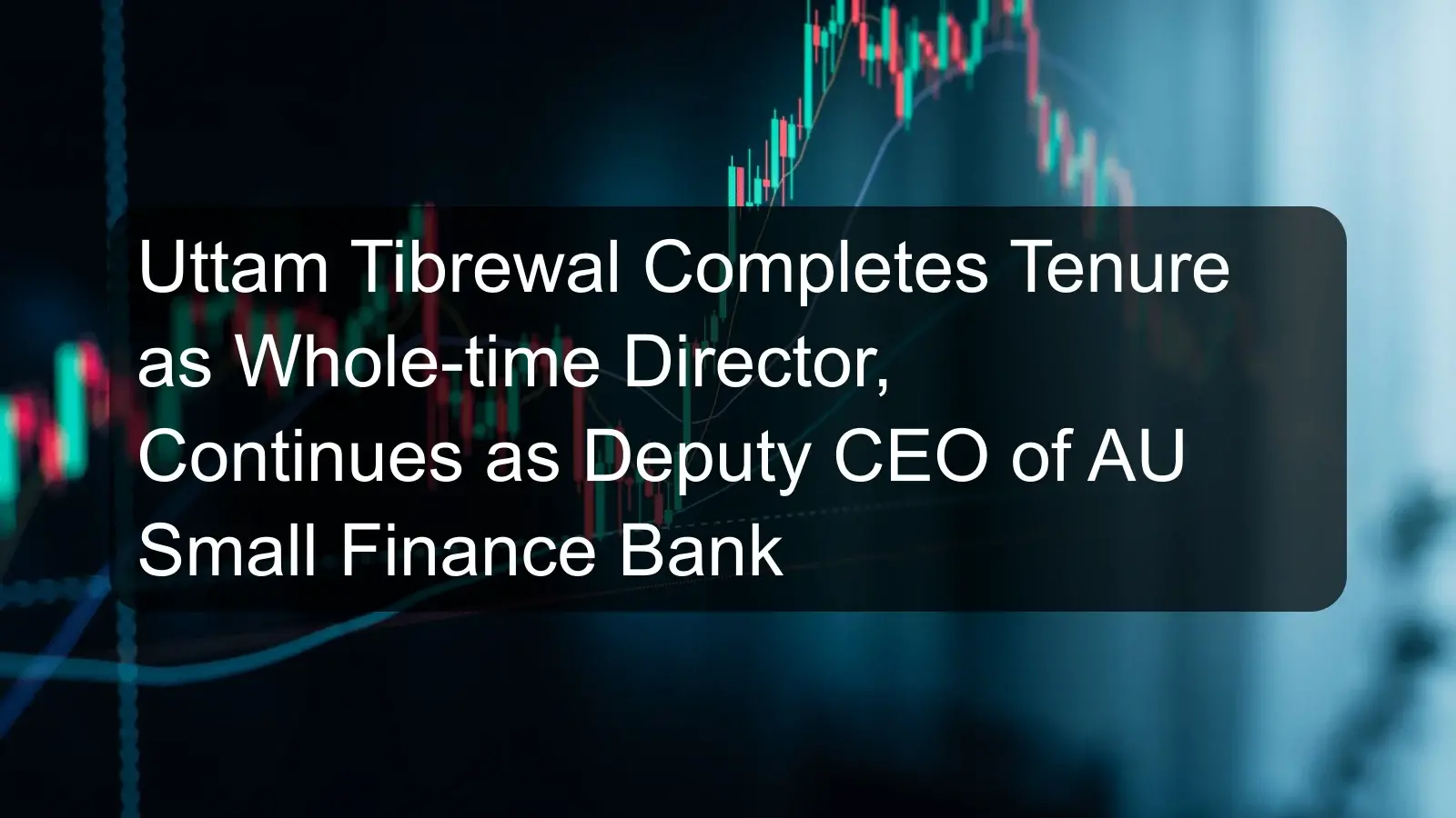 Uttam Tibrewal Completes Tenure as Whole-time Director, Continues as Deputy CEO of AU Small Finance Bank