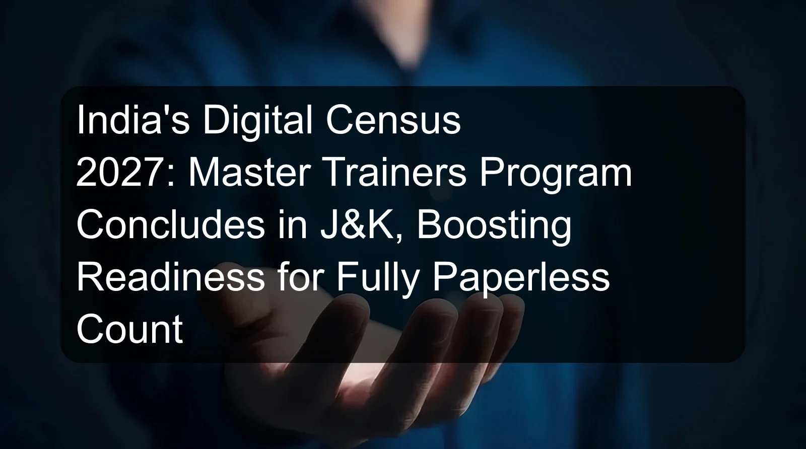India's Digital Census 2027: Master Trainers Program Concludes in J&K, Boosting Readiness for Fully Paperless Count