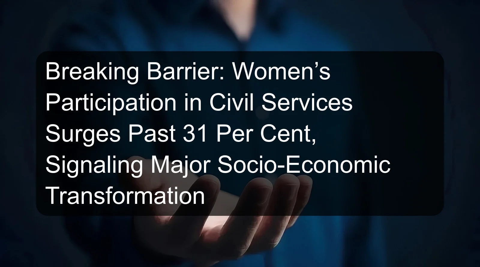 Breaking Barrier: Women’s Participation in Civil Services Surges Past 31 Per Cent, Signaling Major Socio-Economic Transformation