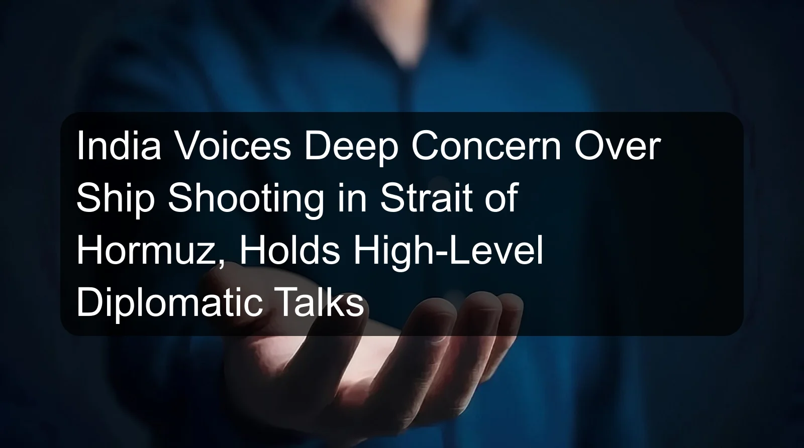 India Voices Deep Concern Over Ship Shooting in Strait of Hormuz, Holds High-Level Diplomatic Talks