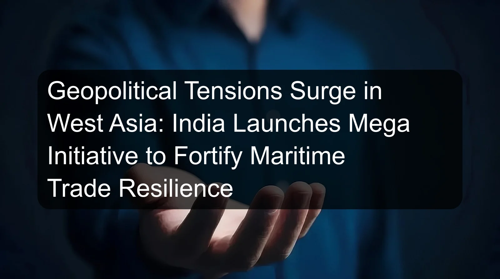 Geopolitical Tensions Surge in West Asia: India Launches Mega Initiative to Fortify Maritime Trade Resilience