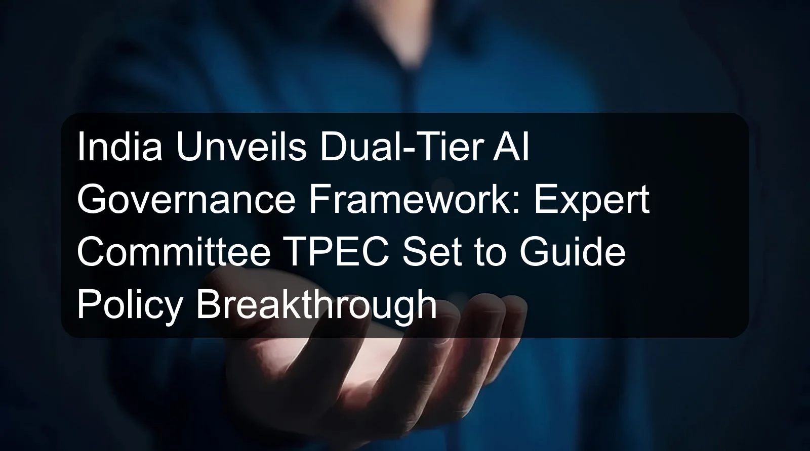 India Unveils Dual-Tier AI Governance Framework: Expert Committee TPEC Set to Guide Policy Breakthrough