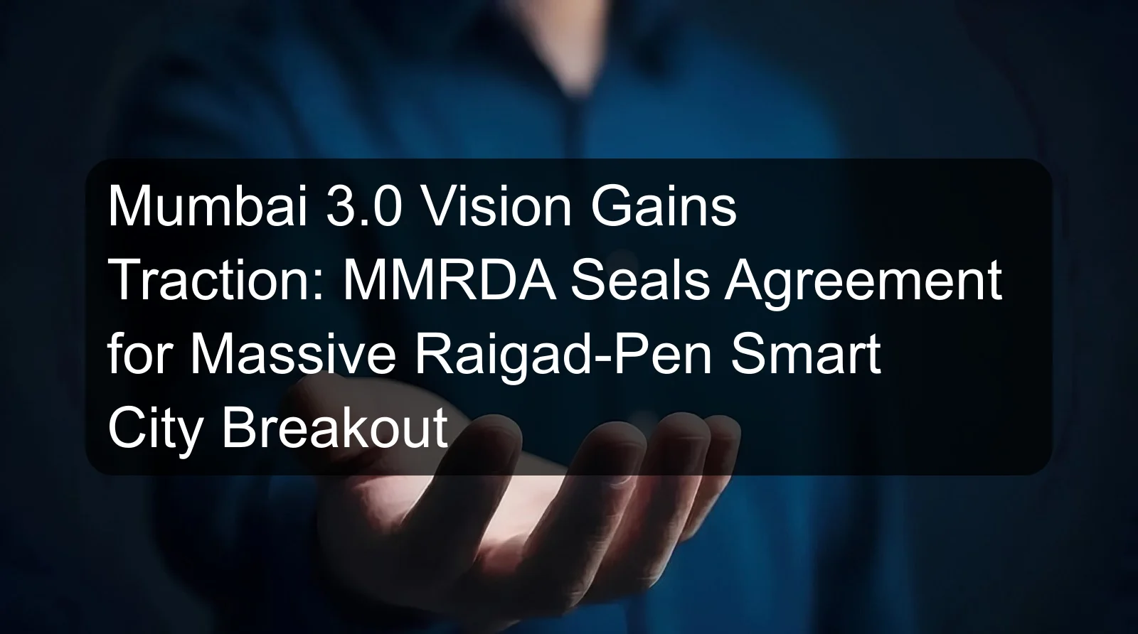 Mumbai 3.0 Vision Gains Traction: MMRDA Seals Agreement for Massive Raigad-Pen Smart City Breakout