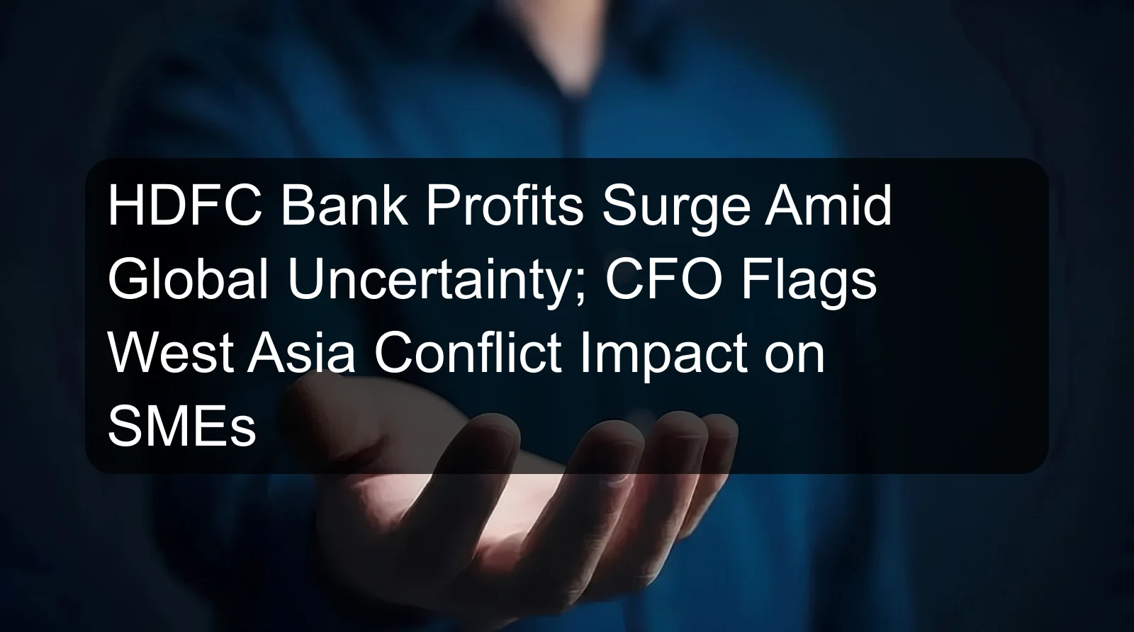 HDFC Bank Profits Surge Amid Global Uncertainty; CFO Flags West Asia Conflict Impact on SMEs
