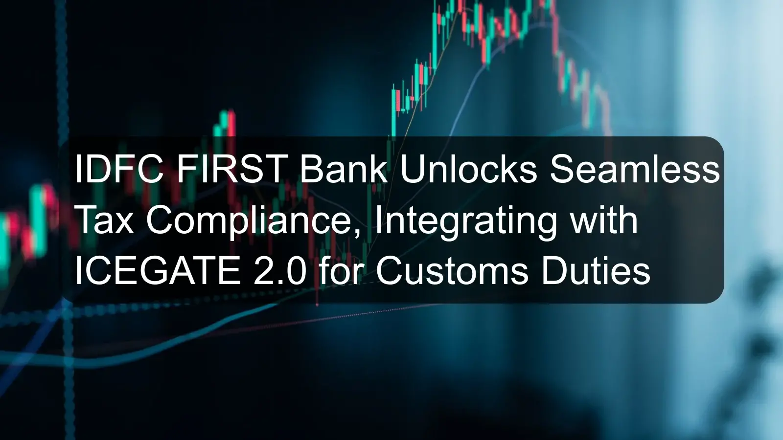 IDFC FIRST Bank Unlocks Seamless Tax Compliance, Integrating with ICEGATE 2.0 for Customs Duties