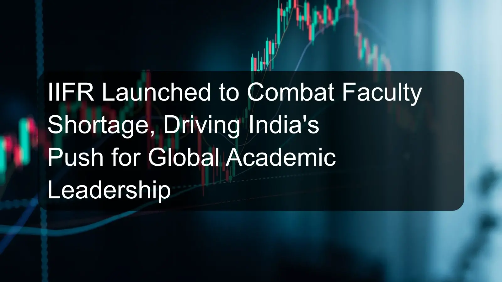 IIFR Launched to Combat Faculty Shortage, Driving India's Push for Global Academic Leadership