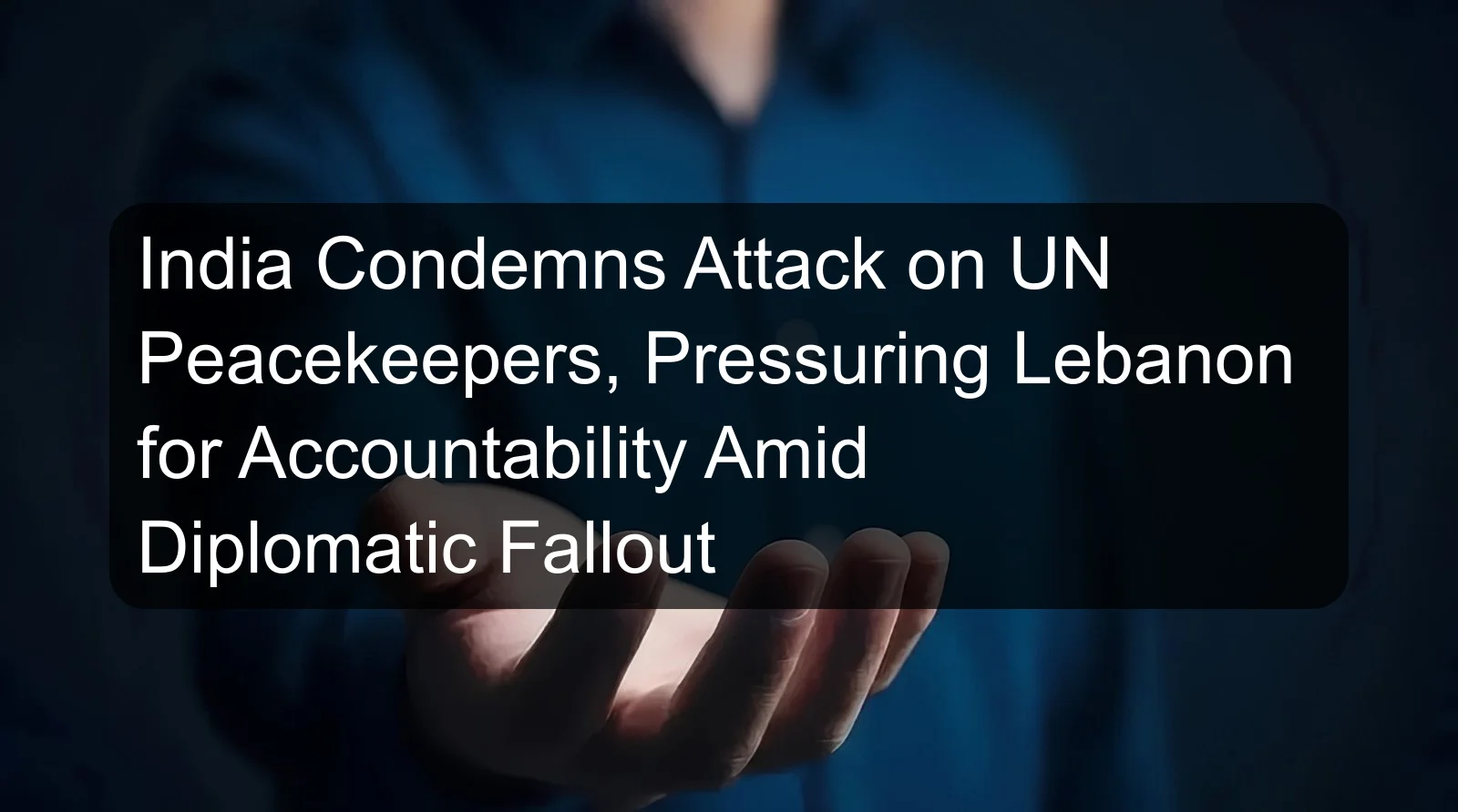 India Condemns Attack on UN Peacekeepers, Pressuring Lebanon for Accountability Amid Diplomatic Fallout