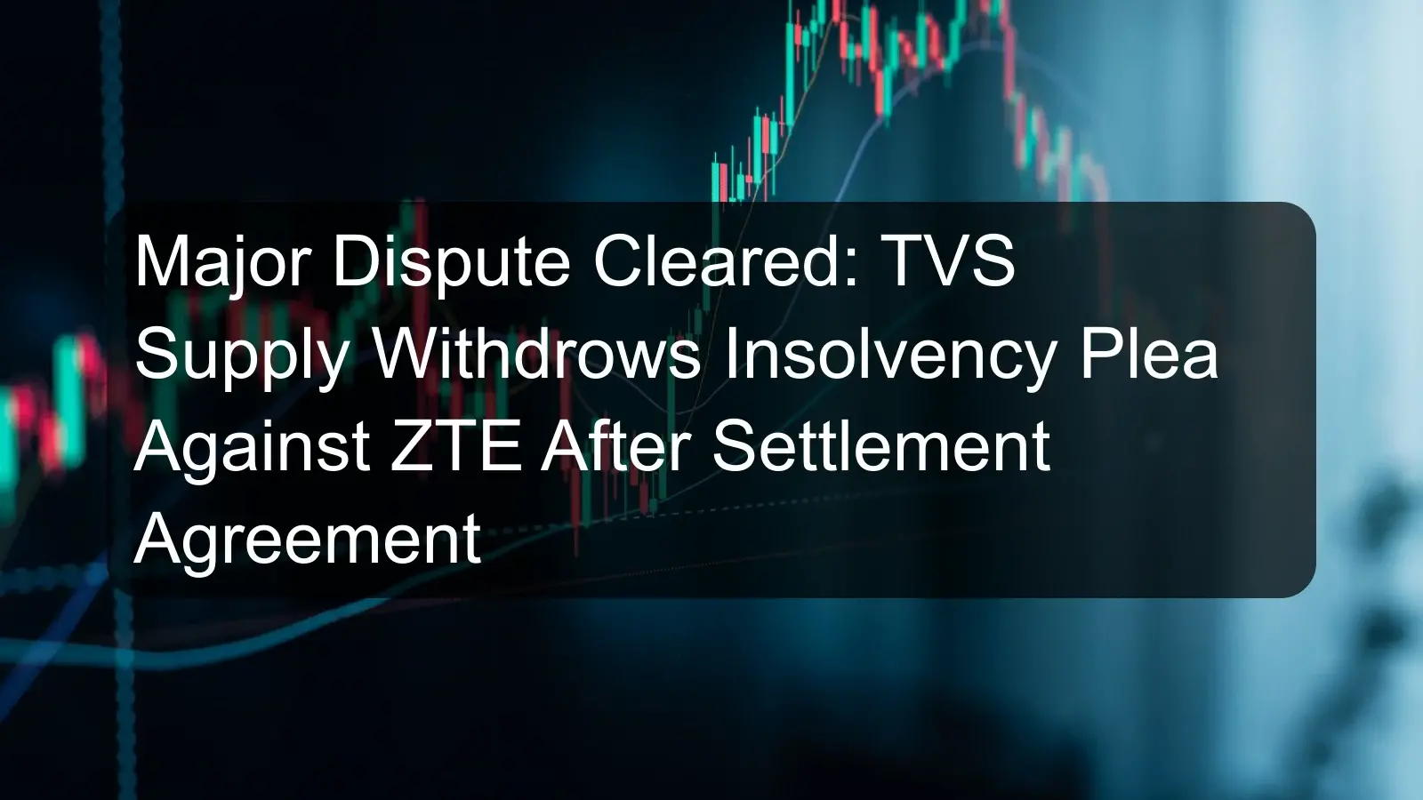Major Dispute Cleared: TVS Supply Withdrows Insolvency Plea Against ZTE After Settlement Agreement