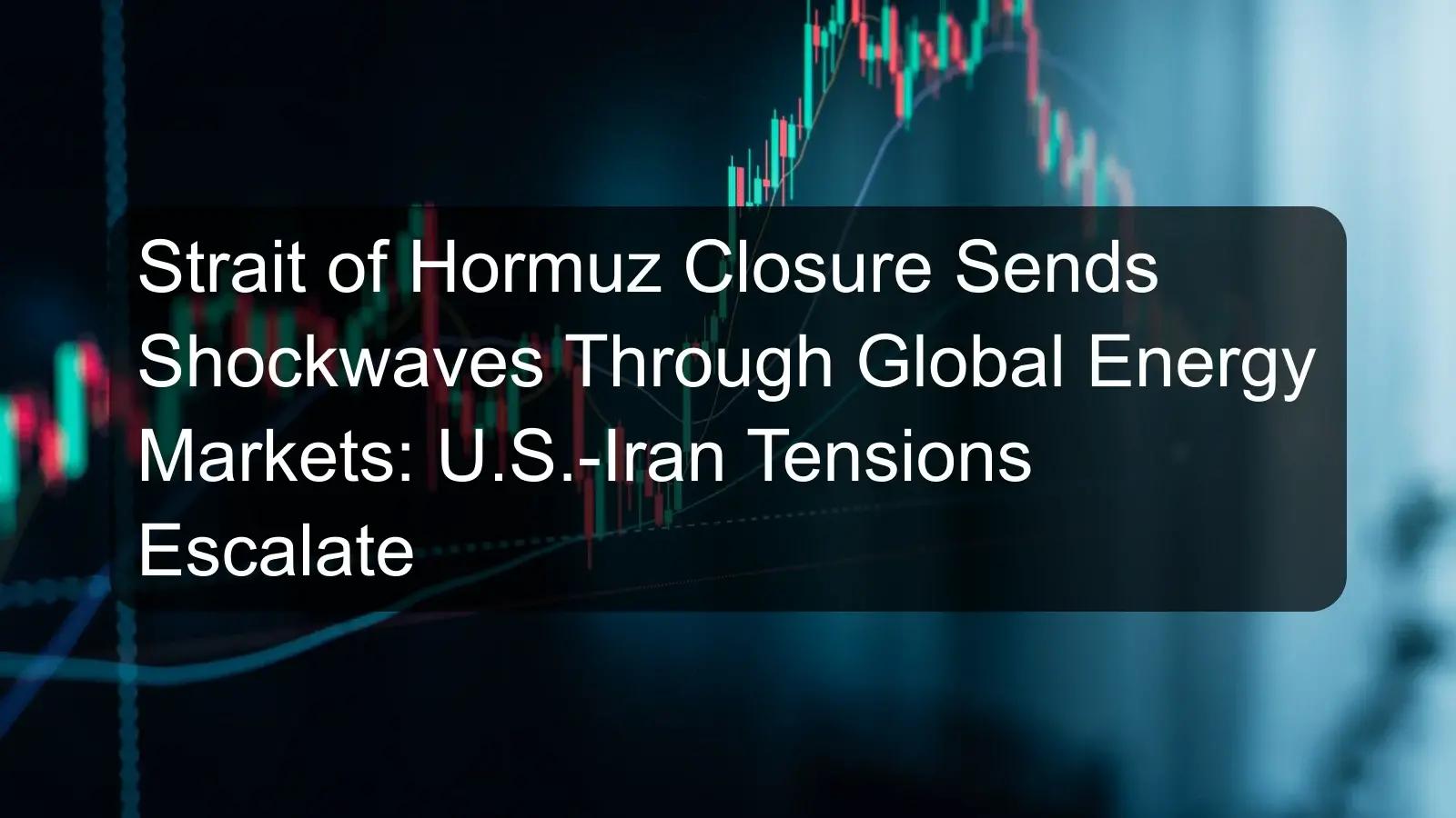 Strait of Hormuz Closure Sends Shockwaves Through Global Energy Markets: U.S.-Iran Tensions Escalate